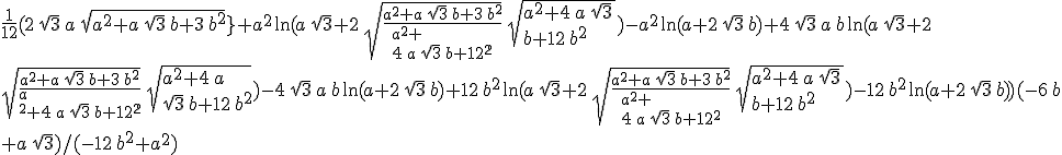  \frac {1}{12} (2\,\sqrt{3}\,a\,\sqrt{a^{
 \\ 2} + a\,\sqrt{3}\,b + 3\,b^{2}}} + a^{2}\,{\rm ln}(a\,\sqrt{3} + 2\,\sqrt{
 \\ { \frac {a^{2} + a\,\sqrt{3}\,b + 3\,b^{2}}{a^{2} + 
 \\ 4\,a\,\sqrt{3}\,b + 12\,b^{2}}} }\,\sqrt{a^{2} + 4\,a\,\sqrt{3}\,
 \\ b + 12\,b^{2}}) - a^{2}\,{\rm ln}(a + 2\,\sqrt{3}\,b) + 4\,\sqrt{3}\,a\,b\,{\rm ln}(a\,\sqrt{3} + 2\,
 \\ \sqrt{{ \frac {a^{2} + a\,\sqrt{3}\,b + 3\,b^{2}}{a
 \\ ^{2} + 4\,a\,\sqrt{3}\,b + 12\,b^{2}}} }\,\sqrt{a^{2} + 4\,a\,
 \\ \sqrt{3}\,b + 12\,b^{2}}) - 4\,\sqrt{3}\,a\,b\,{\rm ln}(a + 2\,\sqrt{3}\,b) + 12\,b^{2}\,{\rm ln}(a\,\sqrt{3} + 2\,\sqrt{{\frac {a^{2} + a\,\sqrt{3}\,b + 3\,b^{2}}{a^{2} + 
 \\ 4\,a\,\sqrt{3}\,b + 12\,b^{2}}} }\,\sqrt{a^{2} + 4\,a\,\sqrt{3}\,
 \\ b + 12\,b^{2}}) - 12\,b^{2}\,{\rm ln}(a + 2\,\sqrt{3}\,b))( - 6\,b
 \\  + a\,\sqrt{3})/( - 12\,b^{2} + a^{2})
 \\ 